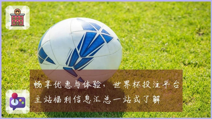 畅享优惠与体验，世界杯投注平台主站福利信息汇总一站式了解
