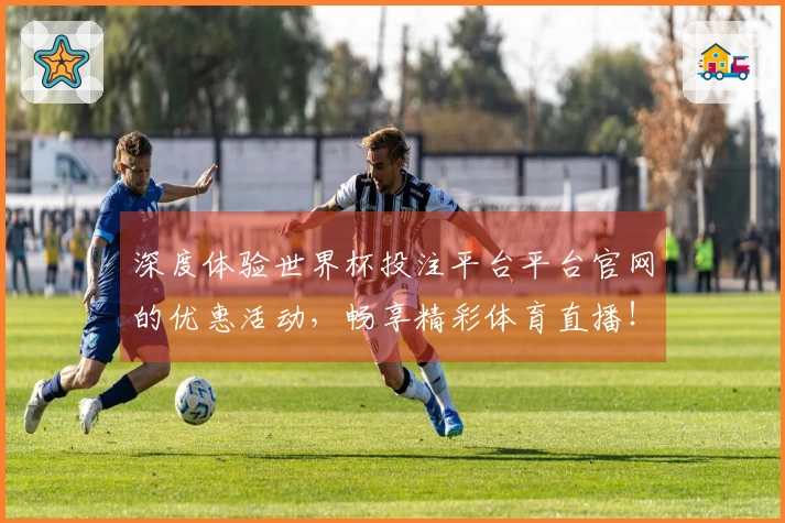 深度体验世界杯投注平台平台官网的优惠活动，畅享精彩体育直播！