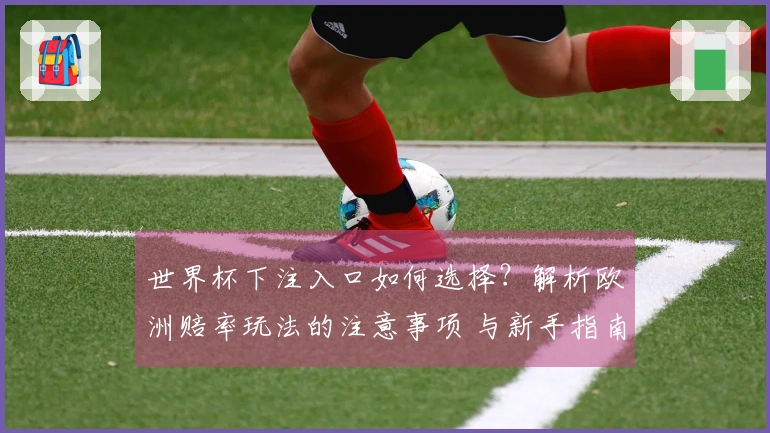 世界杯下注入口如何选择？解析欧洲赔率玩法的注意事项 与新手指南
