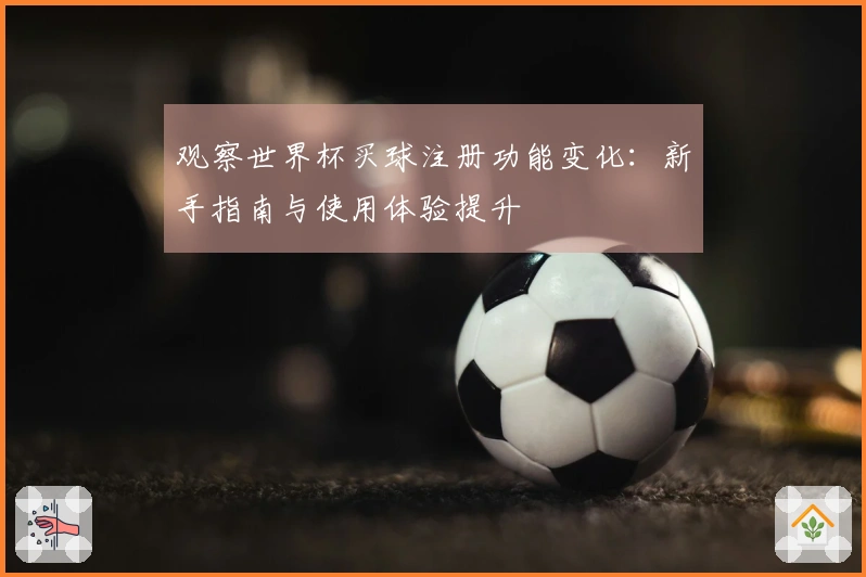 观察世界杯买球注册功能变化：新手指南与使用体验提升