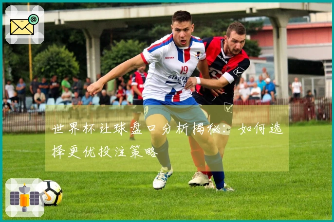 世界杯让球盘口分析揭秘：如何选择更优投注策略