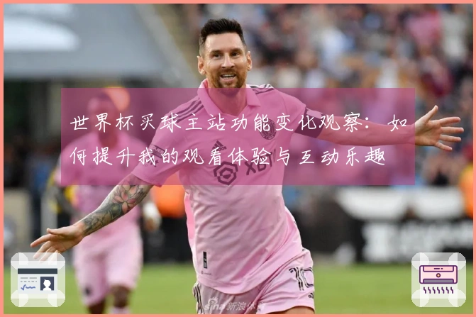 世界杯买球主站功能变化观察：如何提升我的观看体验与互动乐趣