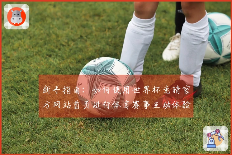 新手指南：如何使用世界杯竞猜官方网站首页进行体育赛事互动体验