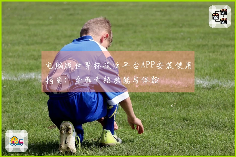电脑版世界杯投注平台APP安装使用指南：全面介绍功能与体验