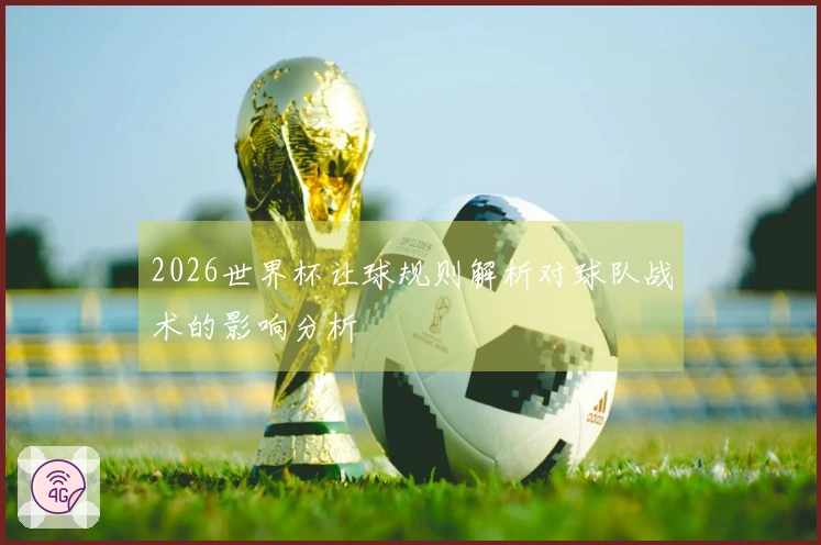 2026世界杯让球规则解析对球队战术的影响分析