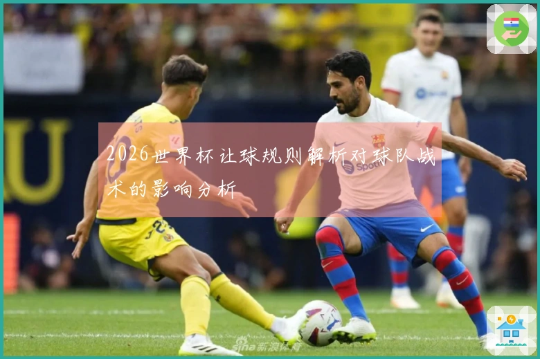 2026世界杯让球规则解析对球队战术的影响分析