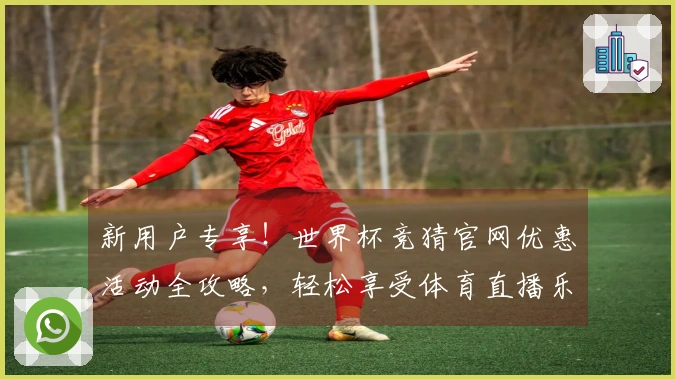 新用户专享！世界杯竞猜官网优惠活动全攻略，轻松享受体育直播乐趣