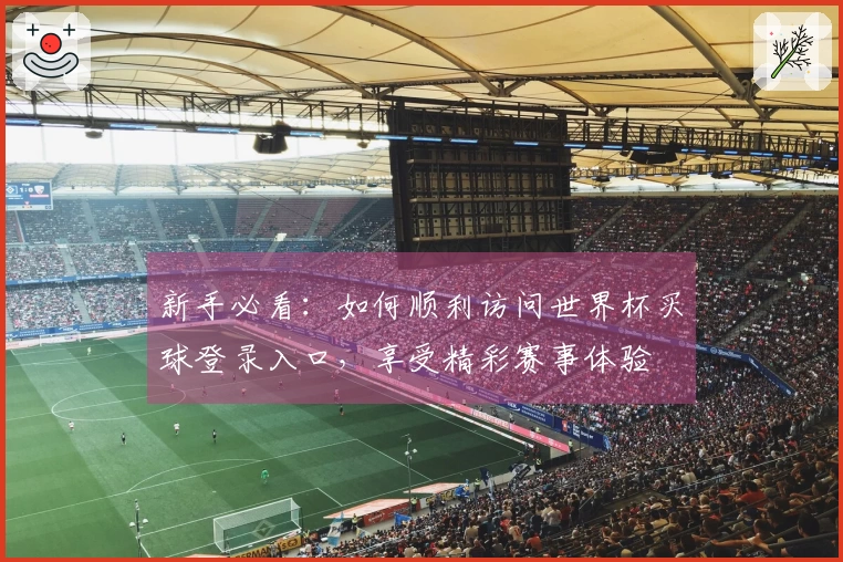 新手必看:如何顺利访问世界杯买球登录入口,享受精彩赛事体验