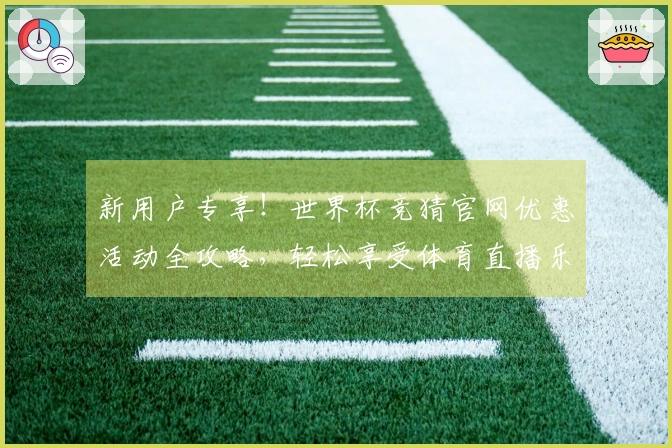 新用户专享！世界杯竞猜官网优惠活动全攻略，轻松享受体育直播乐趣