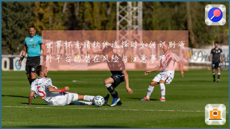 世界杯竞猜软件选择时如何识别海外平台的潜在风险与注意事项
