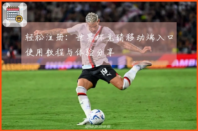 轻松注册：世界杯竞猜移动端入口使用教程与体验分享
