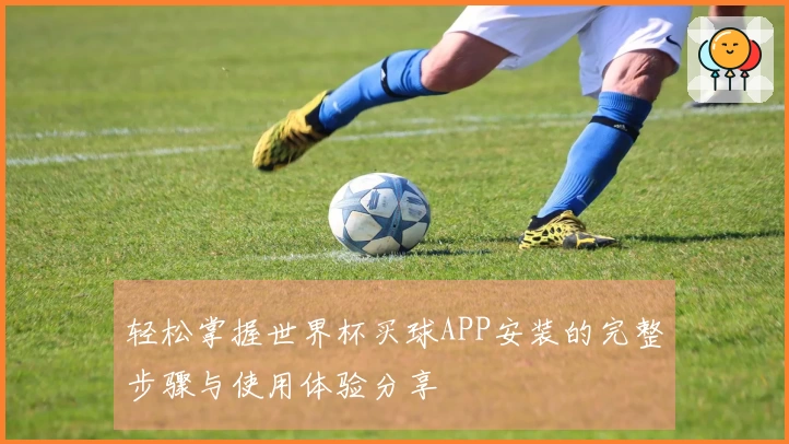 轻松掌握世界杯买球APP安装的完整步骤与使用体验分享