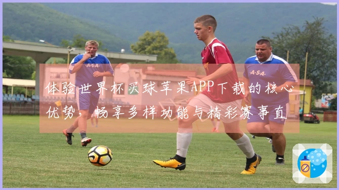 体验世界杯买球苹果APP下载的核心优势，畅享多样功能与精彩赛事直播
