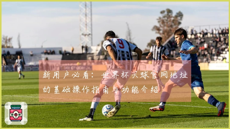 新用户必看：世界杯买球官网地址的基础操作指南与功能介绍