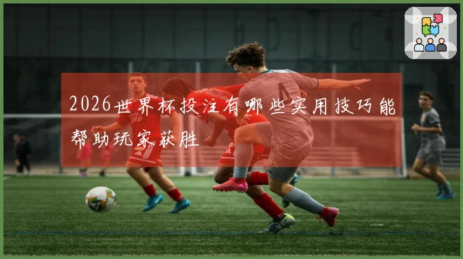 2026世界杯投注有哪些实用技巧能帮助玩家获胜