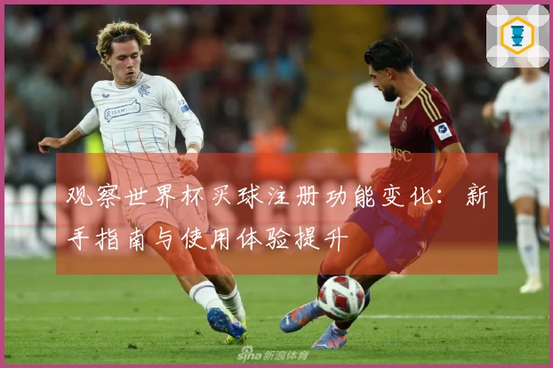 观察世界杯买球注册功能变化：新手指南与使用体验提升