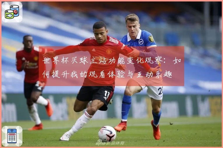 世界杯买球主站功能变化观察：如何提升我的观看体验与互动乐趣