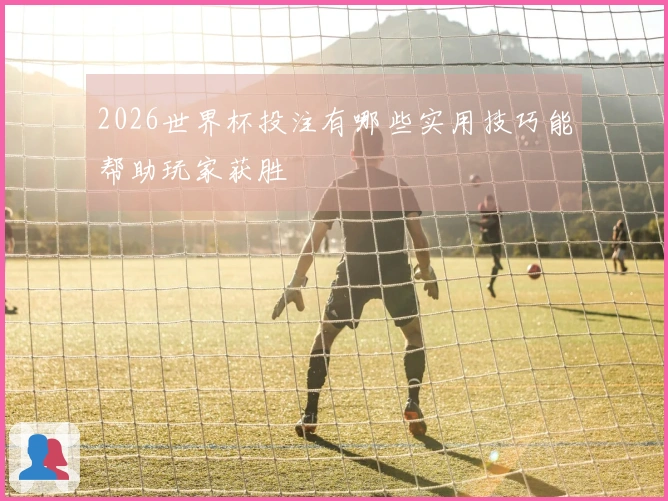 2026世界杯投注有哪些实用技巧能帮助玩家获胜