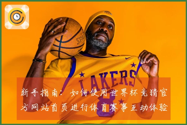 新手指南：如何使用世界杯竞猜官方网站首页进行体育赛事互动体验