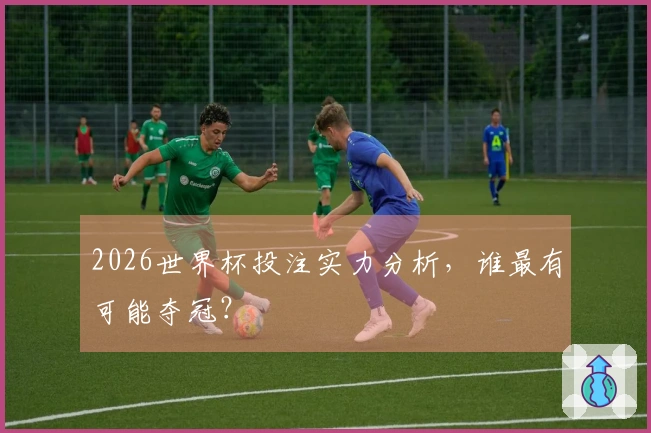 2026世界杯投注实力分析，谁最有可能夺冠？